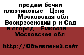 продам бочки пластиковые › Цена ­ 1 100 - Московская обл., Воскресенский р-н Сад и огород » Ёмкости   . Московская обл.